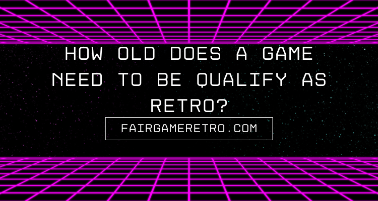 How Old Does a Game Need To Be To Qualify as Retro? Fair Game Video Games